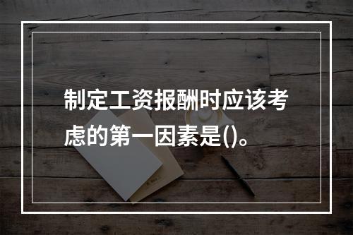 制定工资报酬时应该考虑的第一因素是()。