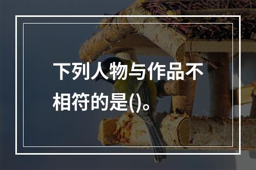 下列人物与作品不相符的是()。