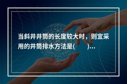 当斜井井筒的长度较大时，则宜采用的井筒排水方法是(　　)。