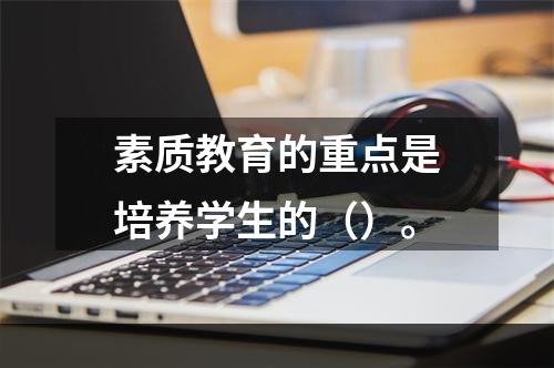 素质教育的重点是培养学生的（）。