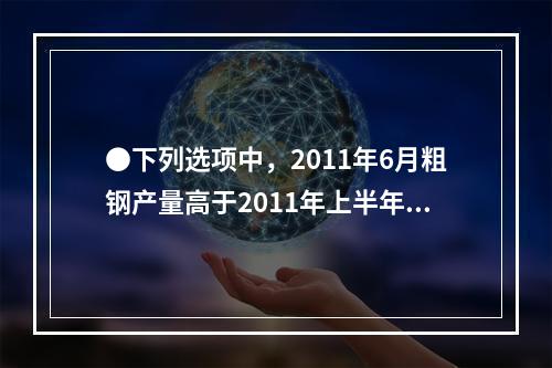 ●下列选项中，2011年6月粗钢产量高于2011年上半年平均