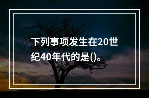 下列事项发生在20世纪40年代的是()。