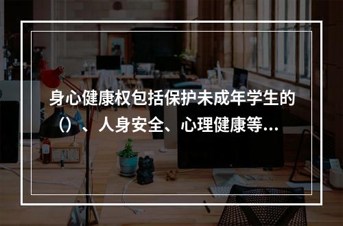 身心健康权包括保护未成年学生的（）、人身安全、心理健康等内容