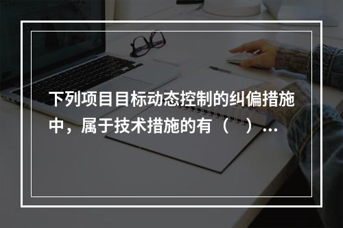 下列项目目标动态控制的纠偏措施中，属于技术措施的有（　）。