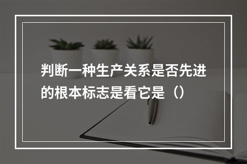 判断一种生产关系是否先进的根本标志是看它是（）