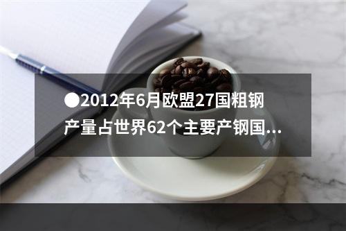 ●2012年6月欧盟27国粗钢产量占世界62个主要产钢国和地