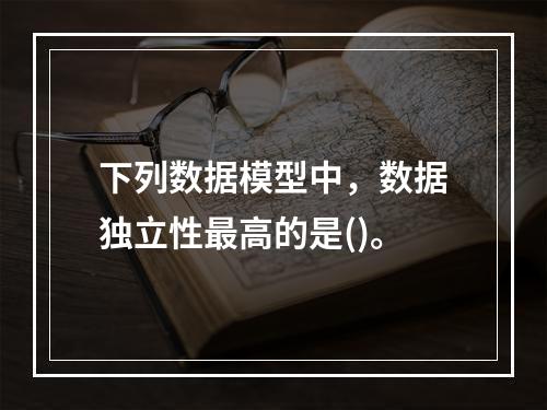 下列数据模型中，数据独立性最高的是()。