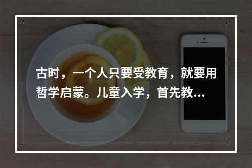 古时，一个人只要受教育，就要用哲学启蒙。儿童入学，首先教他们