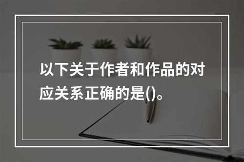 以下关于作者和作品的对应关系正确的是()。