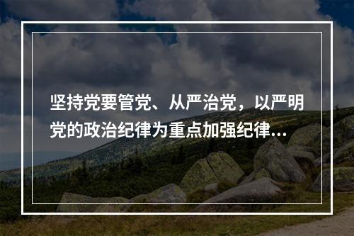 坚持党要管党、从严治党，以严明党的政治纪律为重点加强纪律建设