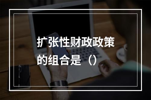 扩张性财政政策的组合是（）