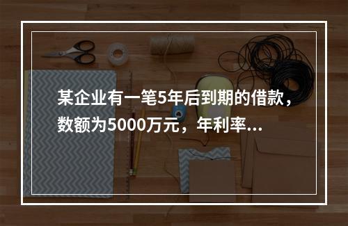 某企业有一笔5年后到期的借款，数额为5000万元，年利率为1