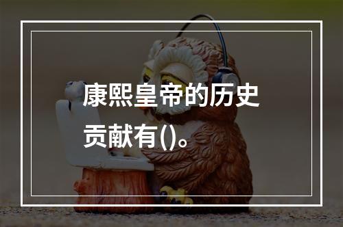 康熙皇帝的历史贡献有()。