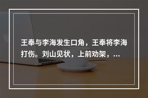 王奉与李海发生口角，王奉将李海打伤。刘山见状，上前劝架，王奉