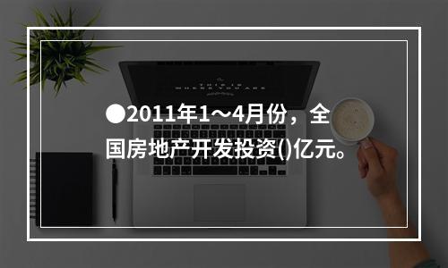 ●2011年1～4月份，全国房地产开发投资()亿元。