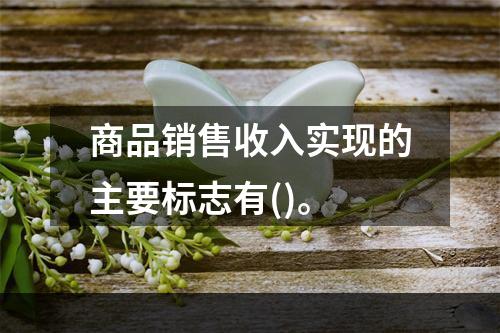 商品销售收入实现的主要标志有()。