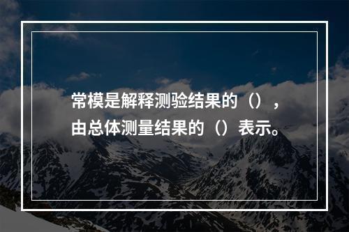 常模是解释测验结果的（），由总体测量结果的（）表示。