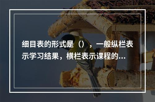 细目表的形式是（），一般纵栏表示学习结果，横栏表示课程的内容