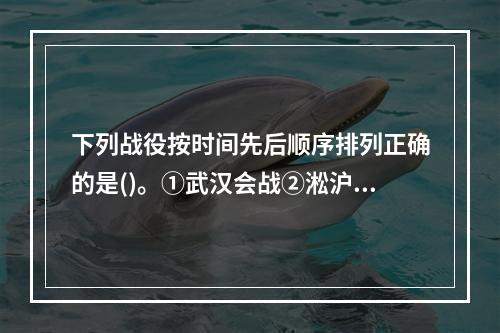 下列战役按时间先后顺序排列正确的是()。①武汉会战②淞沪会战