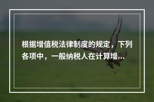 根据增值税法律制度的规定，下列各项中，一般纳税人在计算增值税