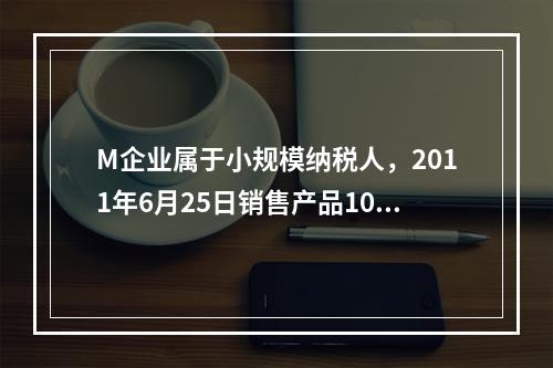 M企业属于小规模纳税人，2011年6月25日销售产品100件