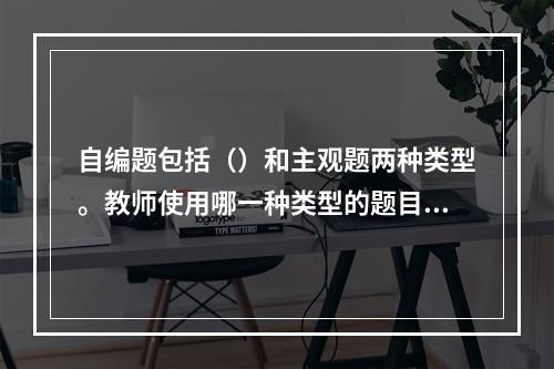 自编题包括（）和主观题两种类型。教师使用哪一种类型的题目由测