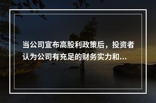 当公司宣布高股利政策后，投资者认为公司有充足的财务实力和良好