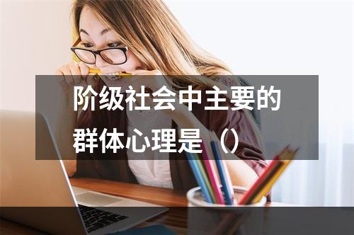 阶级社会中主要的群体心理是（）