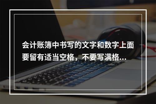 会计账簿中书写的文字和数字上面要留有适当空格，不要写满格，一