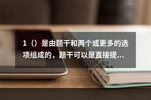 1（）是由题干和两个或更多的选项组成的，题干可以是直接提问或