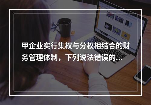 甲企业实行集权与分权相结合的财务管理体制，下列说法错误的是(