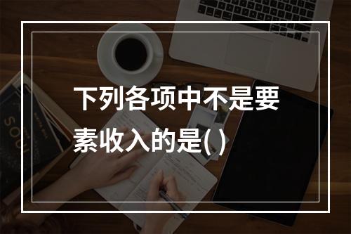 下列各项中不是要素收入的是( )