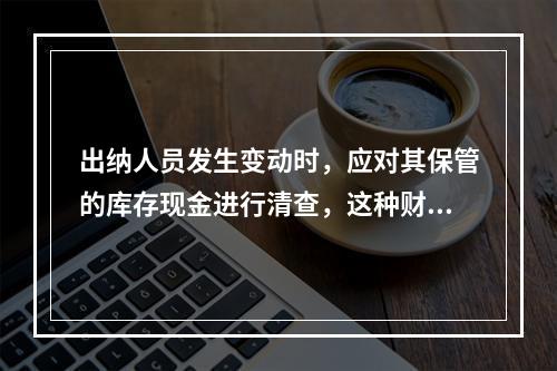 出纳人员发生变动时，应对其保管的库存现金进行清查，这种财产清