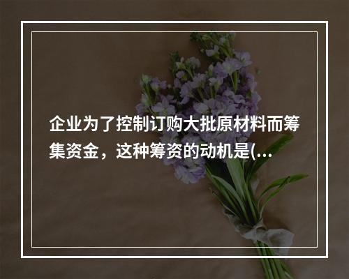 企业为了控制订购大批原材料而筹集资金，这种筹资的动机是()。