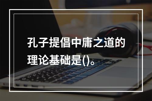 孔子提倡中庸之道的理论基础是()。