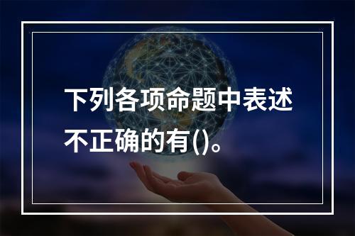 下列各项命题中表述不正确的有()。