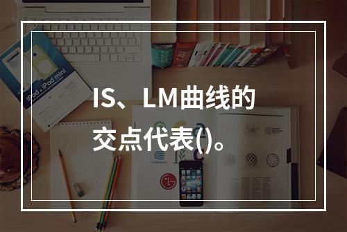 IS、LM曲线的交点代表()。