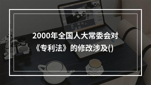 2000年全国人大常委会对《专利法》的修改涉及()