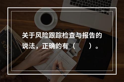 关于风险跟踪检查与报告的说法，正确的有（　　）。