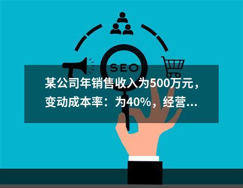 某公司年销售收入为500万元，变动成本率：为40%，经营杠杆