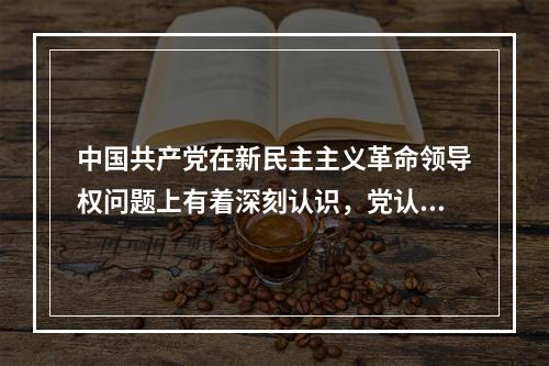 中国共产党在新民主主义革命领导权问题上有着深刻认识，党认为实