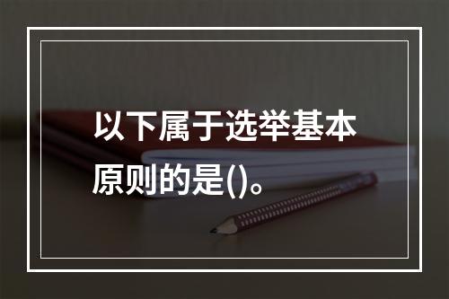 以下属于选举基本原则的是()。