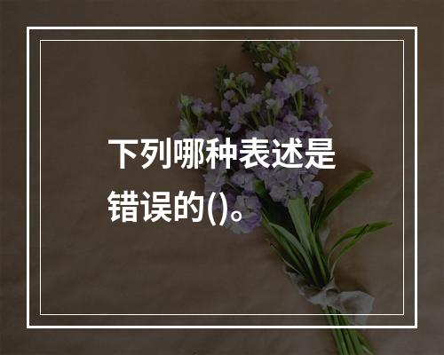 下列哪种表述是错误的()。