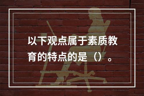 以下观点属于素质教育的特点的是（）。