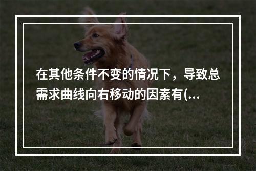 在其他条件不变的情况下，导致总需求曲线向右移动的因素有()。