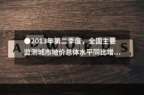 ●2013年第二季度，全国主要监测城市地价总体水平同比增长(