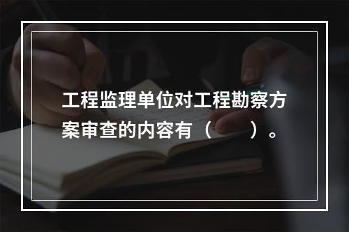 工程监理单位对工程勘察方案审查的内容有（　　）。