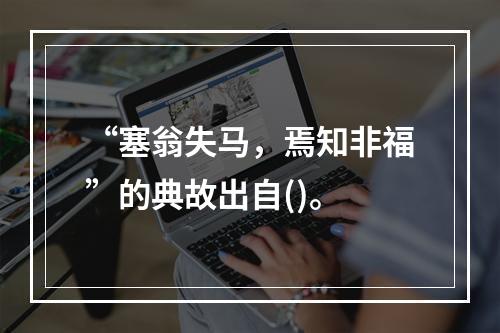 “塞翁失马，焉知非福”的典故出自()。