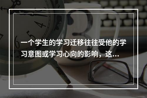 一个学生的学习迁移往往受他的学习意图或学习心向的影响，这种现