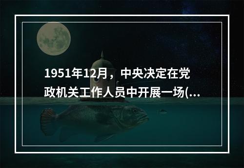 1951年12月，中央决定在党政机关工作人员中开展一场()的